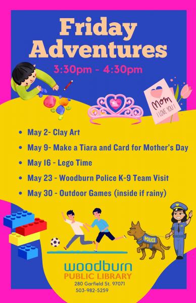 Friday Adventures 3;30- 4:30 - May 2 - Clay Art, May 9 - Make a Tiara and Card for Mother's Day, May 16 - Lego Time, May 23 - Woodburn Police K-9 Team Visit, May 30 - Outdoor Games