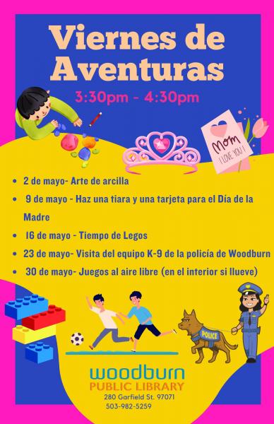 Viernes de Aventuras - 2 de may - arte de arcilla, 9 de mayo - haz una tiara y una tarjeta para el dia de la madre, 16 de mayo - Tiempo de legos, 23 de mayo - visita del equipo k-9 de la policia de Woodburn, 30 de mayo - juegos al aire libre